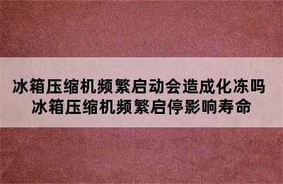 冰箱压缩机频繁启动会造成化冻吗 冰箱压缩机频繁启停影响寿命